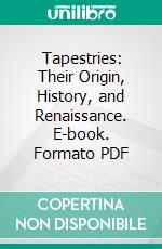 Tapestries: Their Origin, History, and Renaissance. E-book. Formato PDF ebook di George Leland Hunter