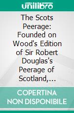 The Scots Peerage: Founded on Wood's Edition of Sir Robert Douglas's Peerage of Scotland, Containing an Historical and Genealogical Account of the Nobility of That Kingdom. E-book. Formato PDF ebook