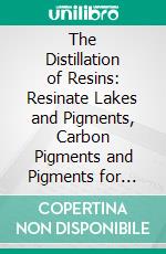 The Distillation of Resins: Resinate Lakes and Pigments, Carbon Pigments and Pigments for Typewriting Machines, Manifolders, Etc. E-book. Formato PDF