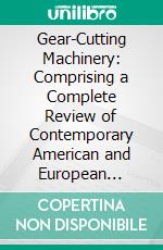 Gear-Cutting Machinery: Comprising a Complete Review of Contemporary American and European Practice; Together With a Logical Classification and Explanation of the Principles Involved. E-book. Formato PDF ebook di Ralph Edward Flanders