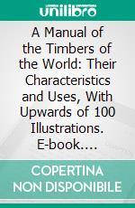 A Manual of the Timbers of the World: Their Characteristics and Uses, With Upwards of 100 Illustrations. E-book. Formato PDF ebook