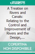 A Treatise on Rivers and Canals: Relating to the Control and Improvement of Rivers and the Design, Construction, and Development of Canals; Text. E-book. Formato PDF ebook