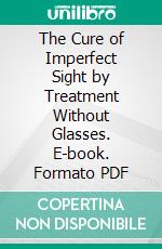 The Cure of Imperfect Sight by Treatment Without Glasses. E-book. Formato PDF ebook
