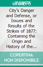 City's Danger and Defense, or Issues and Results of the Strikes of 1877: Containing the Origin and History of the Scranton City Guard. E-book. Formato PDF