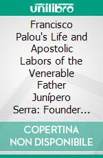 Francisco Palou's Life and Apostolic Labors of the Venerable Father Junípero Serra: Founder of the Franciscan Missions of California. E-book. Formato PDF ebook