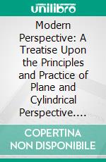 Modern Perspective: A Treatise Upon the Principles and Practice of Plane and Cylindrical Perspective. E-book. Formato PDF