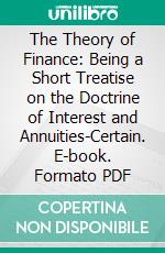 The Theory of Finance: Being a Short Treatise on the Doctrine of Interest and Annuities-Certain. E-book. Formato PDF ebook