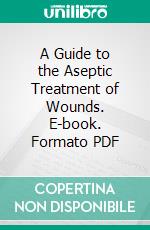 A Guide to the Aseptic Treatment of Wounds. E-book. Formato PDF ebook