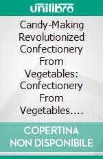 Candy-Making Revolutionized Confectionery From Vegetables: Confectionery From Vegetables. E-book. Formato PDF ebook di Mary Elizabeth Hall