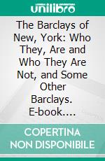 The Barclays of New, York: Who They, Are and Who They Are Not, and Some Other Barclays. E-book. Formato PDF