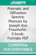 Prismatic and Diffraction Spectra: Memoirs by Joseph Von Fraunhofer. E-book. Formato PDF ebook