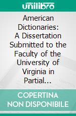 American Dictionaries: A Dissertation Submitted to the Faculty of the University of Virginia in Partial Fulfilment of the Requirements for the Degree of Doctor of Philosophy. E-book. Formato PDF