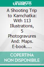 A Shooting Trip to Kamchatka: With 113 Illustrations, 5 Photogravures And: Maps. E-book. Formato PDF ebook