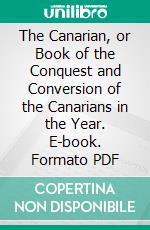 The Canarian, or Book of the Conquest and Conversion of the Canarians in the Year. E-book. Formato PDF ebook di Pierre Bontier