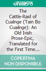 The Cattle-Raid of Cualnge (Tain Bo Cuailnge): An Old Irish Prose-Epic, Translated for the First Time From Leabhar Na H-Uidhri and the Yellow Book of Lecan. E-book. Formato PDF ebook