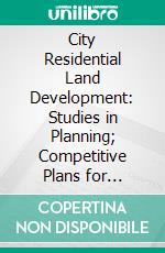 City Residential Land Development: Studies in Planning; Competitive Plans for Subdividing a Typical Quarter Section of Land in the Outskirts of Chicago. E-book. Formato PDF ebook