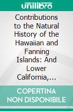 Contributions to the Natural History of the Hawaiian and Fanning Islands: And Lower California, Made in Connection With the United States North Pacific Surveying Expedition, 1873-75. E-book. Formato PDF ebook di Thos