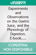 Experiments and Observations on the Gastric Juice, and the Physiology of Digestion. E-book. Formato PDF ebook di William Beaumont