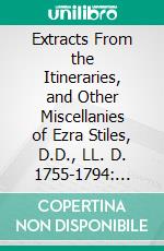 Extracts From the Itineraries, and Other Miscellanies of Ezra Stiles, D.D., LL. D. 1755-1794: With a Selection From His Correspondence Edited Under the Authority of the Corporation of Yale University. E-book. Formato PDF ebook