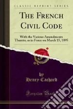 The French Civil Code: With the Various Amendments Thereto, as in Force on March 15, 1895. E-book. Formato PDF ebook