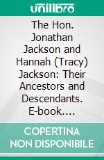 The Hon. Jonathan Jackson and Hannah (Tracy) Jackson: Their Ancestors and Descendants. E-book. Formato PDF ebook