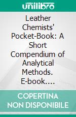 Leather Chemists' Pocket-Book: A Short Compendium of Analytical Methods. E-book. Formato PDF ebook