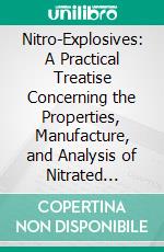 Nitro-Explosives: A Practical Treatise Concerning the Properties, Manufacture, and Analysis of Nitrated Substances, Including the Fulminates, Smokeless Powders, and Celluloid. E-book. Formato PDF ebook