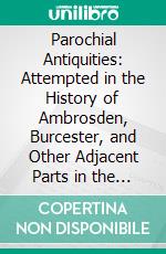 Parochial Antiquities: Attempted in the History of Ambrosden, Burcester, and Other Adjacent Parts in the Counties of Oxford and Bucks. E-book. Formato PDF ebook di White Kennett