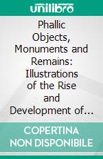 Phallic Objects, Monuments and Remains: Illustrations of the Rise and Development of the Phallic Idea. E-book. Formato PDF ebook