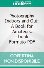 Photography Indoors and Out: A Book for Amateurs. E-book. Formato PDF ebook