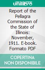 Report of the Pellagra Commission of the State of Illinois: November, 1911. E-book. Formato PDF