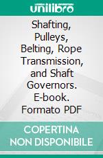 Shafting, Pulleys, Belting, Rope Transmission, and Shaft Governors. E-book. Formato PDF ebook