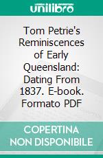 Tom Petrie's Reminiscences of Early Queensland: Dating From 1837. E-book. Formato PDF ebook