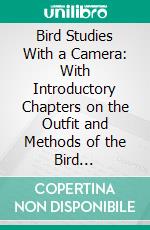 Bird Studies With a Camera: With Introductory Chapters on the Outfit and Methods of the Bird Photographer. E-book. Formato PDF ebook