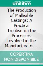The Production of Malleable Castings: A Practical Treatise on the Processes Involved in the Manufacture of Malleable Cast Iron. E-book. Formato PDF ebook