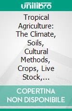 Tropical Agriculture: The Climate, Soils, Cultural Methods, Crops, Live Stock, Commercial Importance and Opportunities of the Tropics. E-book. Formato PDF ebook di Earley Vernon Wilcox