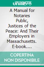 A Manual for Notaries Public, Justices of the Peace: And Their Employers in Massachusetts. E-book. Formato PDF ebook di James T. Keen