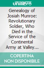 Genealogy of Josiah Munroe: Revolutionary Soldier, Who Died in the Service of the Continental Army at Valley Forge, February 19, 1778. E-book. Formato PDF ebook di G. S. Northrup