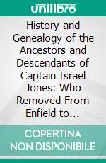 History and Genealogy of the Ancestors and Descendants of Captain Israel Jones: Who Removed From Enfield to Barkhamsted, Conn;, In the Year 1759. E-book. Formato PDF ebook