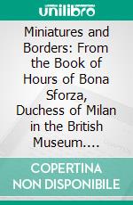 Miniatures and Borders: From the Book of Hours of Bona Sforza, Duchess of Milan in the British Museum. E-book. Formato PDF ebook