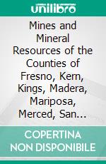 Mines and Mineral Resources of the Counties of Fresno, Kern, Kings, Madera, Mariposa, Merced, San Joaquin, Stanislaus. E-book. Formato PDF ebook di Walter W. Bradley