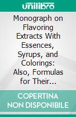 Monograph on Flavoring Extracts With Essences, Syrups, and Colorings: Also, Formulas for Their Preparation; With Appendix, Intended for the Use of Druggists. E-book. Formato PDF ebook