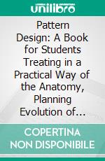 Pattern Design: A Book for Students Treating in a Practical Way of the Anatomy, Planning Evolution of Repeated Ornament. E-book. Formato PDF ebook