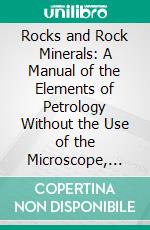 Rocks and Rock Minerals: A Manual of the Elements of Petrology Without the Use of the Microscope, for the Geologist, Engineer, Miner, Architect, Etc;, And for Instruction in Colleges and Schools. E-book. Formato PDF ebook di Louis V. Pirsson