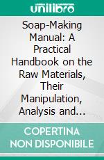 Soap-Making Manual: A Practical Handbook on the Raw Materials, Their Manipulation, Analysis and Control in the Modern Soap Plant. E-book. Formato PDF ebook