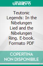 Teutonic Legends: In the Nibelungen Lied and the Nibelungen Ring. E-book. Formato PDF ebook