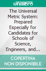 The Universal Metric System: Prepared Especially for Candidates for Schools of Science, Engineers, and Others. E-book. Formato PDF ebook