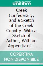 Creek Confederacy, and a Sketch of the Creek Country: With a Sketch of Author, With an Appendix of Treatise. E-book. Formato PDF ebook