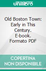 Old Boston Town: Early in This Century. E-book. Formato PDF ebook di James W. Hale