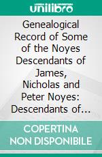 Genealogical Record of Some of the Noyes Descendants of James, Nicholas and Peter Noyes: Descendants of James and Peter Noyes. E-book. Formato PDF ebook